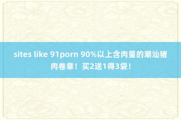 sites like 91porn 90%以上含肉量的潮汕猪肉卷章！买2送1得3袋！