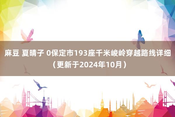 麻豆 夏晴子 0保定市193座千米峻岭穿越路线详细（更新于2024年10月）