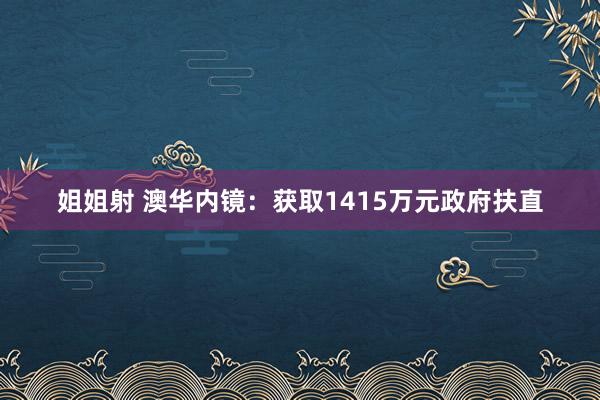 姐姐射 澳华内镜：获取1415万元政府扶直