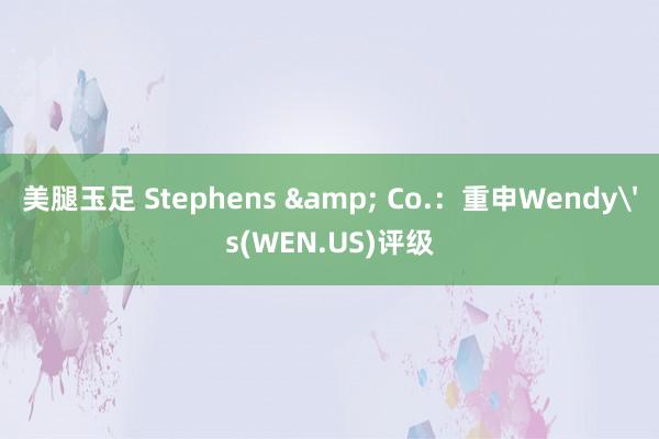 美腿玉足 Stephens & Co.：重申Wendy's(WEN.US)评级