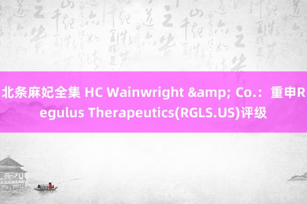 北条麻妃全集 HC Wainwright & Co.：重申Regulus Therapeutics(RGLS.US)评级