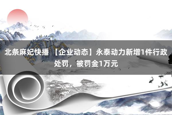 北条麻妃快播 【企业动态】永泰动力新增1件行政处罚，被罚金1万元