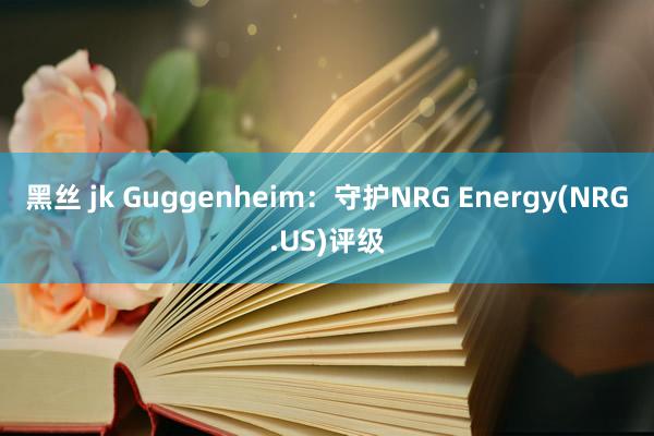 黑丝 jk Guggenheim：守护NRG Energy(NRG.US)评级