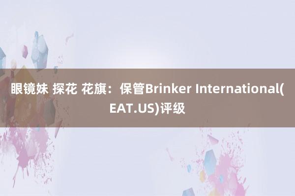 眼镜妹 探花 花旗：保管Brinker International(EAT.US)评级