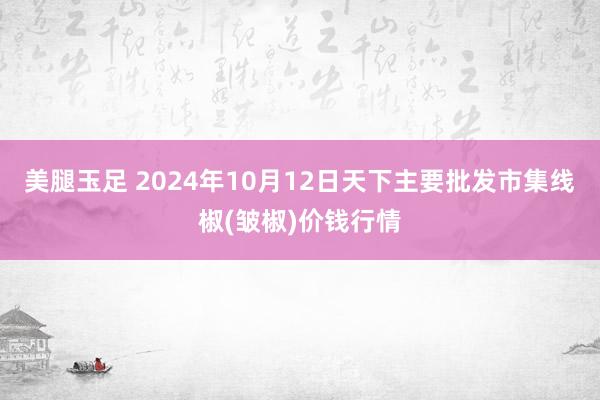 美腿玉足 2024年10月12日天下主要批发市集线椒(皱椒)价钱行情