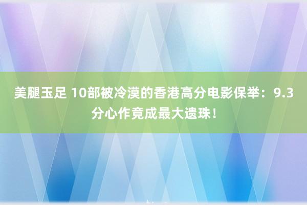 美腿玉足 10部被冷漠的香港高分电影保举：9.3分心作竟成最大遗珠！