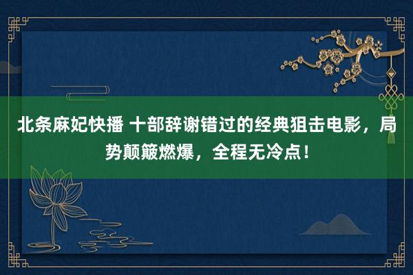 北条麻妃快播 十部辞谢错过的经典狙击电影，局势颠簸燃爆，全程无冷点！