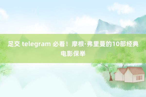 足交 telegram 必看！摩根·弗里曼的10部经典电影保举