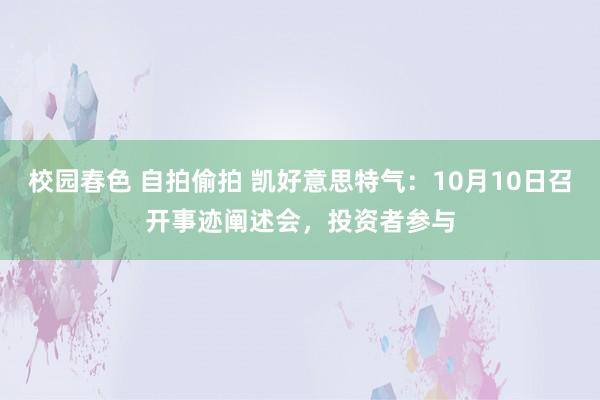 校园春色 自拍偷拍 凯好意思特气：10月10日召开事迹阐述会，投资者参与