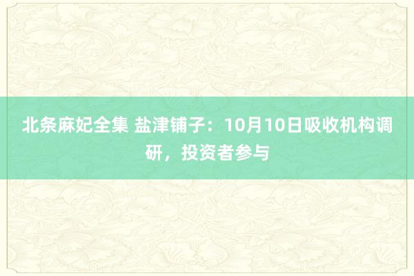 北条麻妃全集 盐津铺子：10月10日吸收机构调研，投资者参与