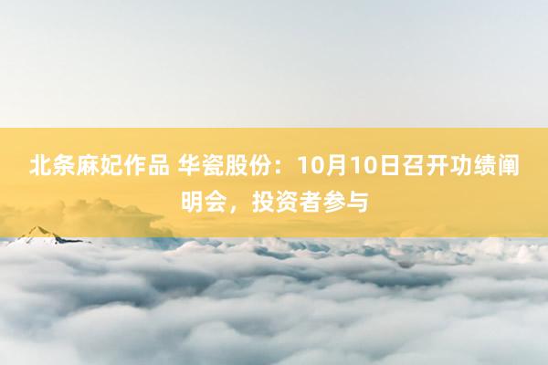 北条麻妃作品 华瓷股份：10月10日召开功绩阐明会，投资者参与