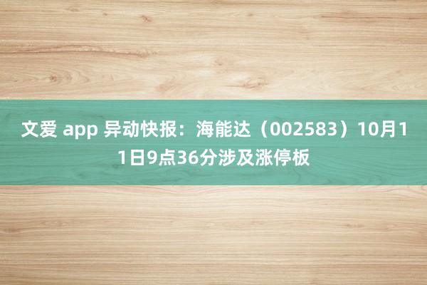 文爱 app 异动快报：海能达（002583）10月11日9点36分涉及涨停板