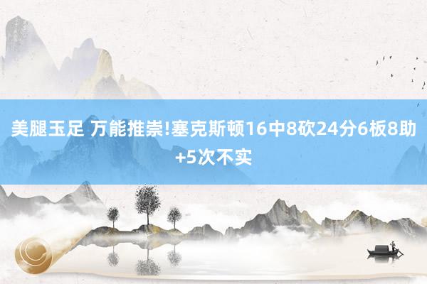 美腿玉足 万能推崇!塞克斯顿16中8砍24分6板8助+5次不实