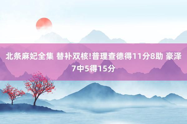 北条麻妃全集 替补双核!普理查德得11分8助 豪泽7中5得15分