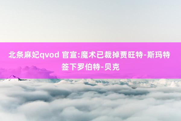 北条麻妃qvod 官宣:魔术已裁掉贾旺特-斯玛特 签下罗伯特-贝克