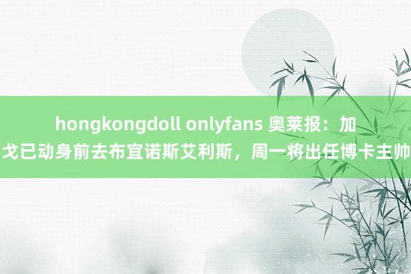 hongkongdoll onlyfans 奥莱报：加戈已动身前去布宜诺斯艾利斯，周一将出任博卡主帅