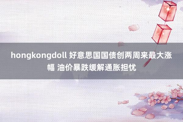 hongkongdoll 好意思国国债创两周来最大涨幅 油价暴跌缓解通胀担忧