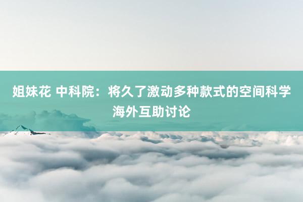 姐妹花 中科院：将久了激动多种款式的空间科学海外互助讨论