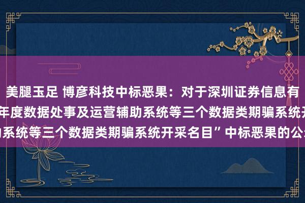 美腿玉足 博彦科技中标恶果：对于深圳证券信息有限公司“2024-2027年度数据处事及运营辅助系统等三个数据类期骗系统开采名目”中标恶果的公示