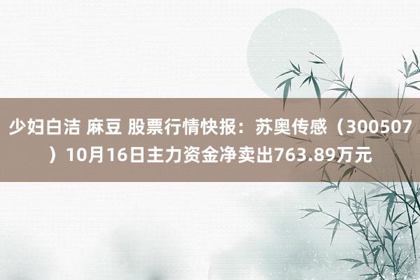 少妇白洁 麻豆 股票行情快报：苏奥传感（300507）10月16日主力资金净卖出763.89万元