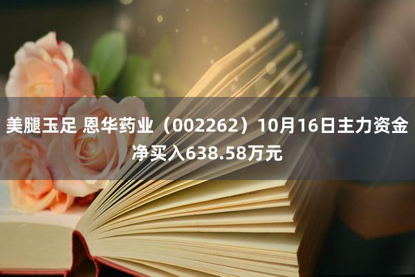 美腿玉足 恩华药业（002262）10月16日主力资金净买入638.58万元