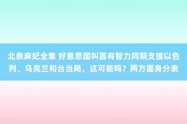 北条麻妃全集 好意思国叫嚣有智力同期支援以色列、乌克兰和台当局，这可能吗？两方面身分表