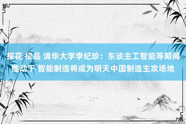 探花 极品 清华大学李纪珍：东谈主工智能等期间推动下 智能制造将成为明天中国制造主攻场地