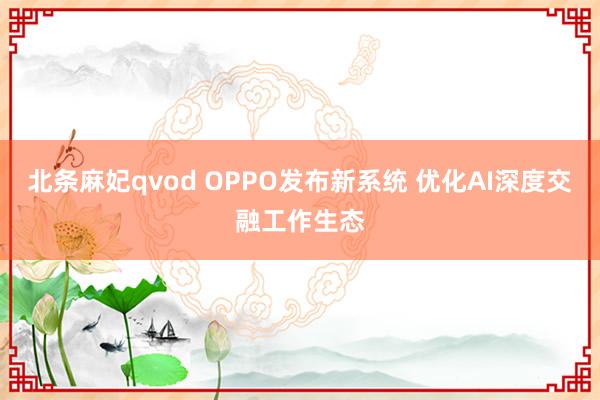 北条麻妃qvod OPPO发布新系统 优化AI深度交融工作生态