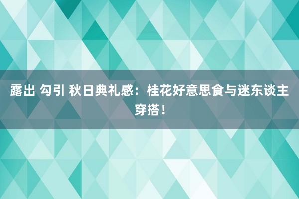 露出 勾引 秋日典礼感：桂花好意思食与迷东谈主穿搭！