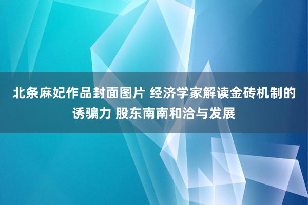 北条麻妃作品封面图片 经济学家解读金砖机制的诱骗力 股东南南和洽与发展