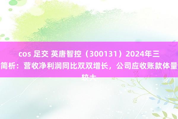 cos 足交 英唐智控（300131）2024年三季报简析：营收净利润同比双双增长，公司应收账款体量较大