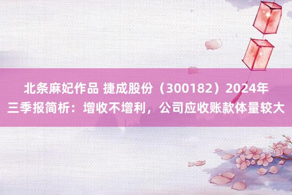 北条麻妃作品 捷成股份（300182）2024年三季报简析：增收不增利，公司应收账款体量较大