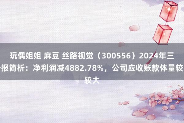 玩偶姐姐 麻豆 丝路视觉（300556）2024年三季报简析：净利润减4882.78%，公司应收账款体量较大