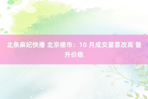 北条麻妃快播 北京楼市：10 月成交量篡改高 量升价稳