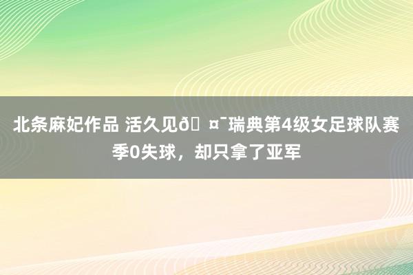 北条麻妃作品 活久见🤯瑞典第4级女足球队赛季0失球，却只拿了亚军