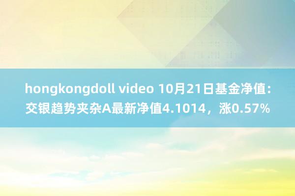 hongkongdoll video 10月21日基金净值：交银趋势夹杂A最新净值4.1014，涨0.57%