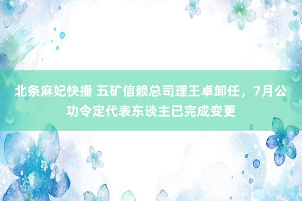 北条麻妃快播 五矿信赖总司理王卓卸任，7月公功令定代表东谈主已完成变更