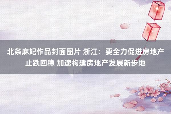 北条麻妃作品封面图片 浙江：要全力促进房地产止跌回稳 加速构建房地产发展新步地