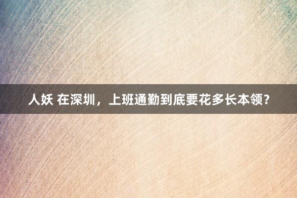 人妖 在深圳，上班通勤到底要花多长本领？