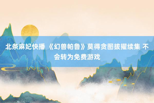 北条麻妃快播 《幻兽帕鲁》莫得贪图拔擢续集 不会转为免费游戏