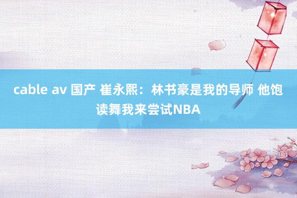 cable av 国产 崔永熙：林书豪是我的导师 他饱读舞我来尝试NBA