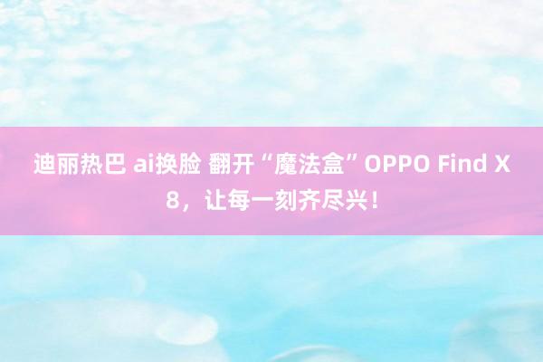 迪丽热巴 ai换脸 翻开“魔法盒”OPPO Find X8，让每一刻齐尽兴！