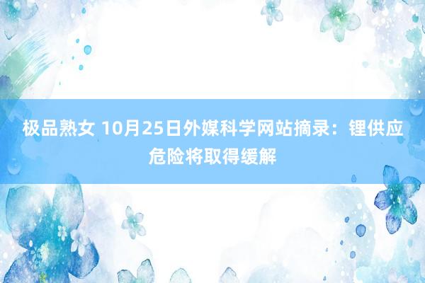 极品熟女 10月25日外媒科学网站摘录：锂供应危险将取得缓解