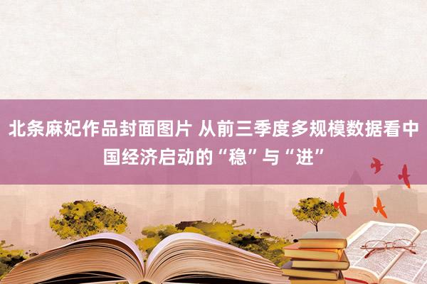 北条麻妃作品封面图片 从前三季度多规模数据看中国经济启动的“稳”与“进”