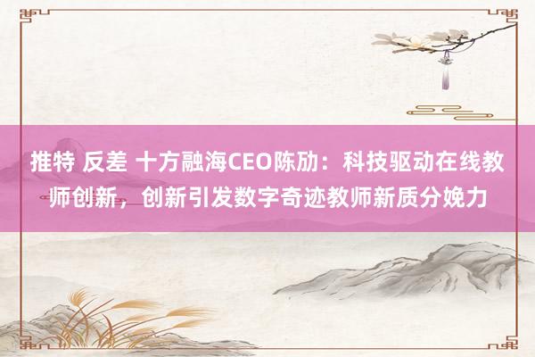 推特 反差 十方融海CEO陈劢：科技驱动在线教师创新，创新引发数字奇迹教师新质分娩力