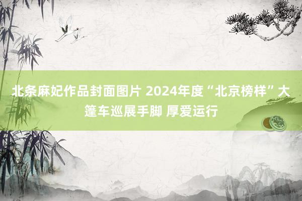 北条麻妃作品封面图片 2024年度“北京榜样”大篷车巡展手脚 厚爱运行