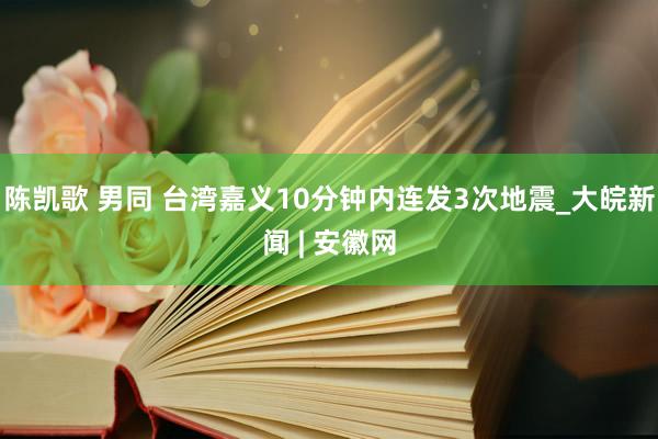 陈凯歌 男同 台湾嘉义10分钟内连发3次地震_大皖新闻 | 安徽网