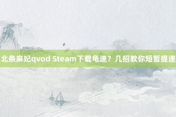 北条麻妃qvod Steam下载龟速？几招教你短暂提速