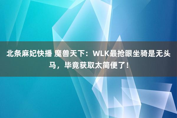 北条麻妃快播 魔兽天下：WLK最抢眼坐骑是无头马，毕竟获取太简便了！