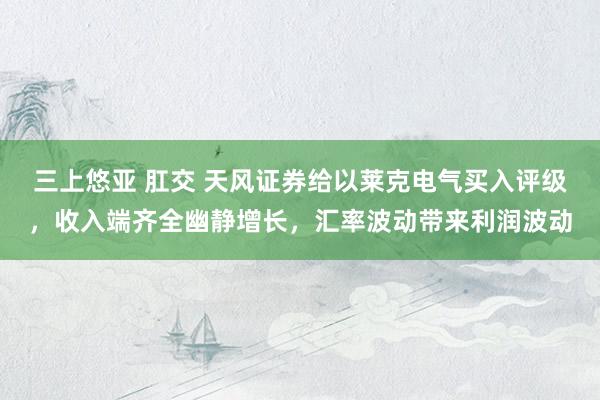 三上悠亚 肛交 天风证券给以莱克电气买入评级，收入端齐全幽静增长，汇率波动带来利润波动